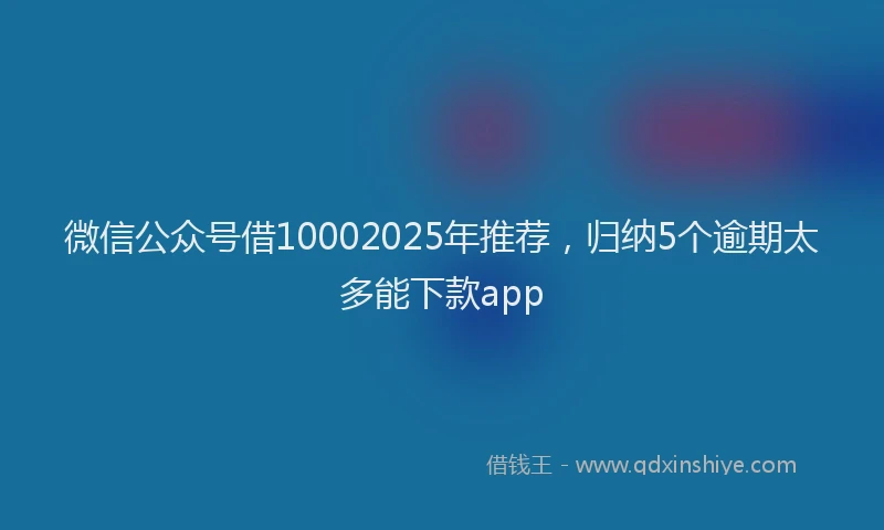 微信公众号借10002025年推荐，归纳5个逾期太多能下款app