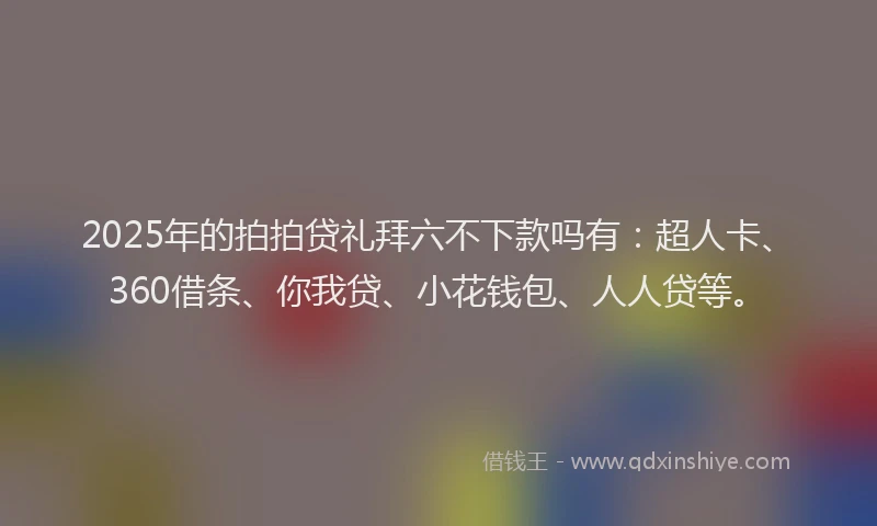 2025年的拍拍贷礼拜六不下款吗有：超人卡、360借条、你我贷、小花钱包、人人贷等。