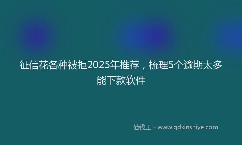 征信花各种被拒2025年推荐，梳理5个逾期太多能下款软件