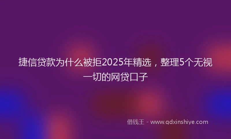 捷信贷款为什么被拒2025年精选，整理5个无视一切的网贷口子