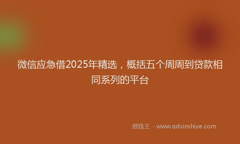 微信应急借2025年精选，概括五个周周到贷款相同系列的平台