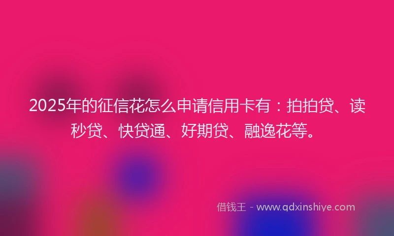 2025年的征信花怎么申请信用卡有：拍拍贷、读秒贷、快贷通、好期贷、融逸花等。