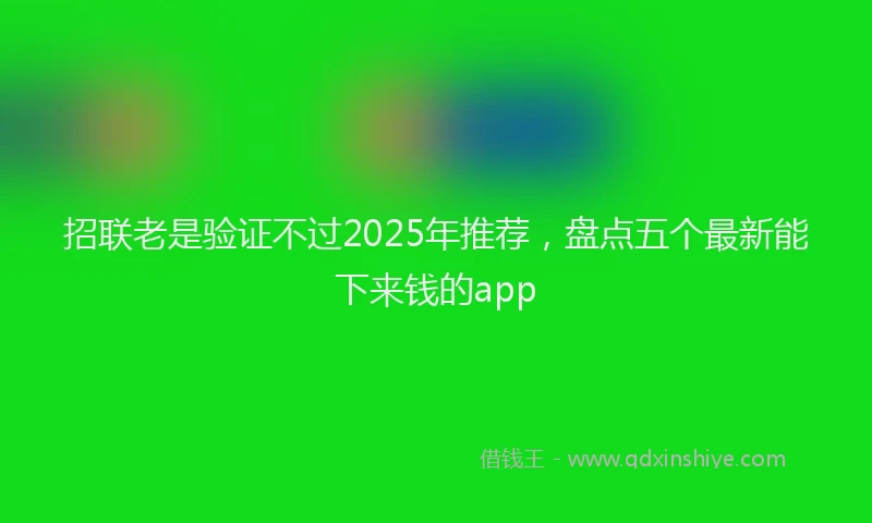 招联老是验证不过2025年推荐，盘点五个最新能下来钱的app