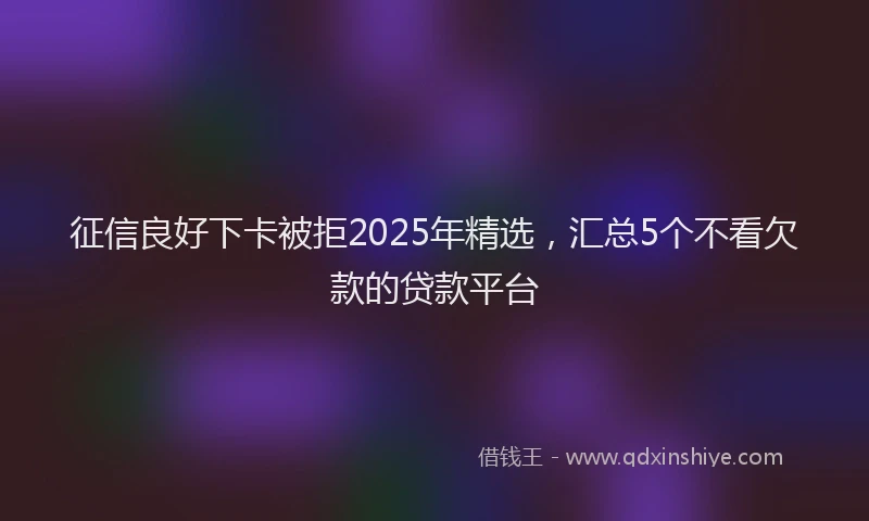 征信良好下卡被拒2025年精选，汇总5个不看欠款的贷款平台