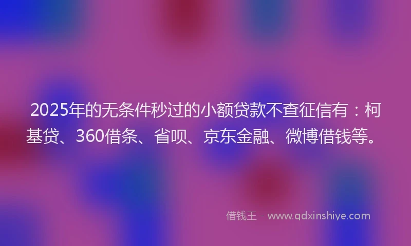 2025年的无条件秒过的小额贷款不查征信有：柯基贷、360借条、省呗、京东金融、微博借钱等。