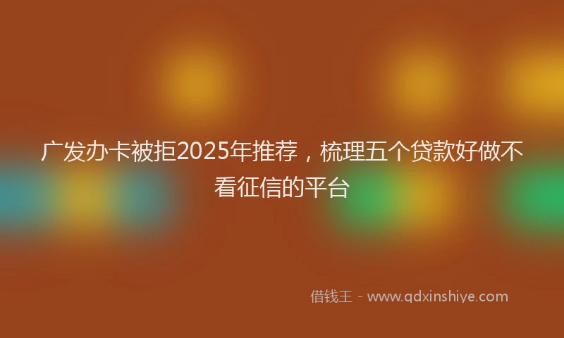 广发办卡被拒2025年推荐，梳理五个贷款好做不看征信的平台