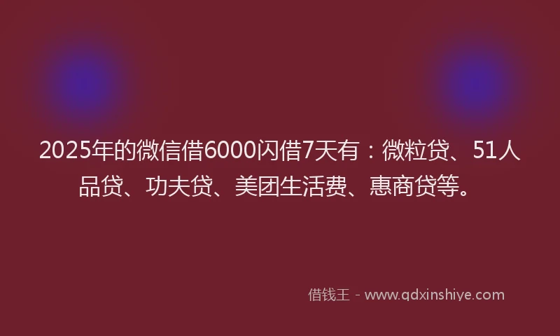 2025年的微信借6000闪借7天有：微粒贷、51人品贷、功夫贷、美团生活费、惠商贷等。