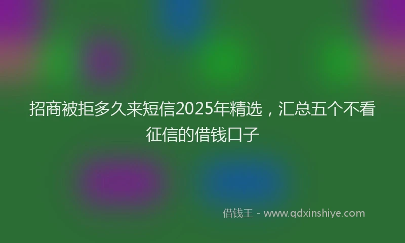 招商被拒多久来短信2025年精选，汇总五个不看征信的借钱口子