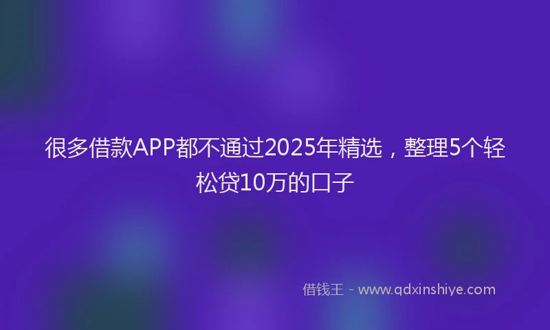 很多借款APP都不通过2025年精选，整理5个轻松贷10万的口子