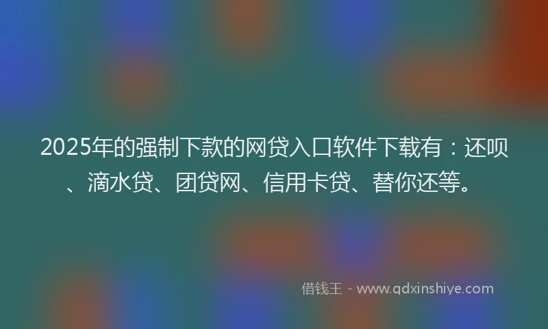 2025年的强制下款的网贷入口软件下载有：还呗、滴水贷、团贷网、信用卡贷、替你还等。
