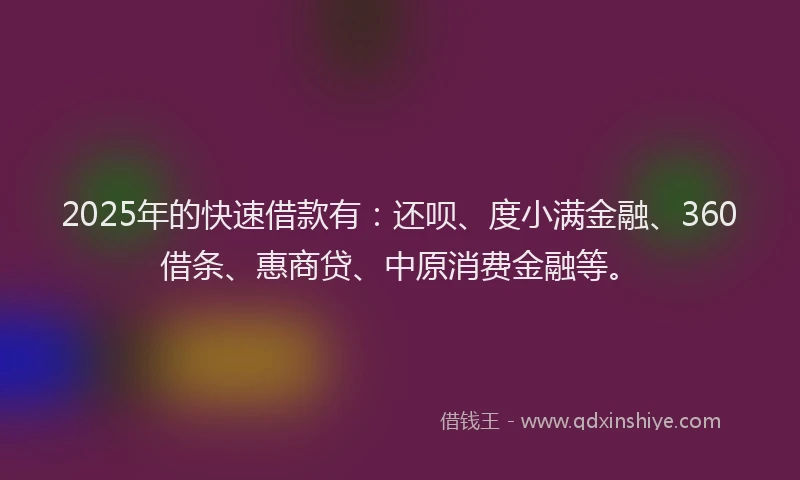 2025年的快速借款有：还呗、度小满金融、360借条、惠商贷、中原消费金融等。
