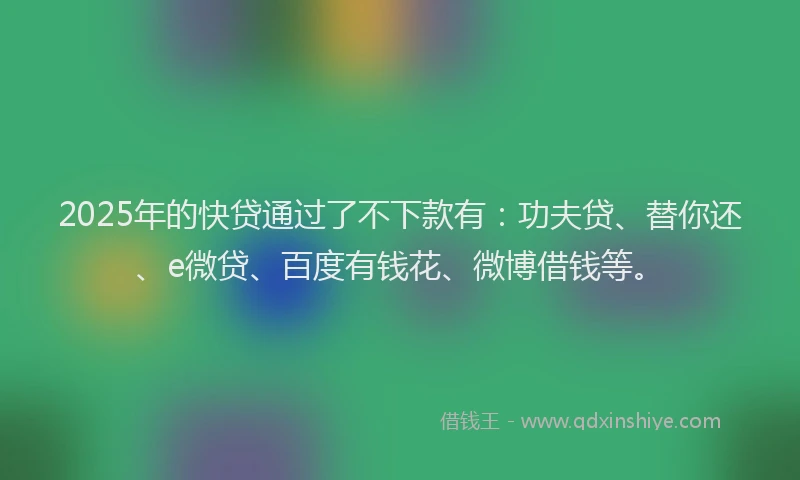 2025年的快贷通过了不下款有：功夫贷、替你还、e微贷、百度有钱花、微博借钱等。