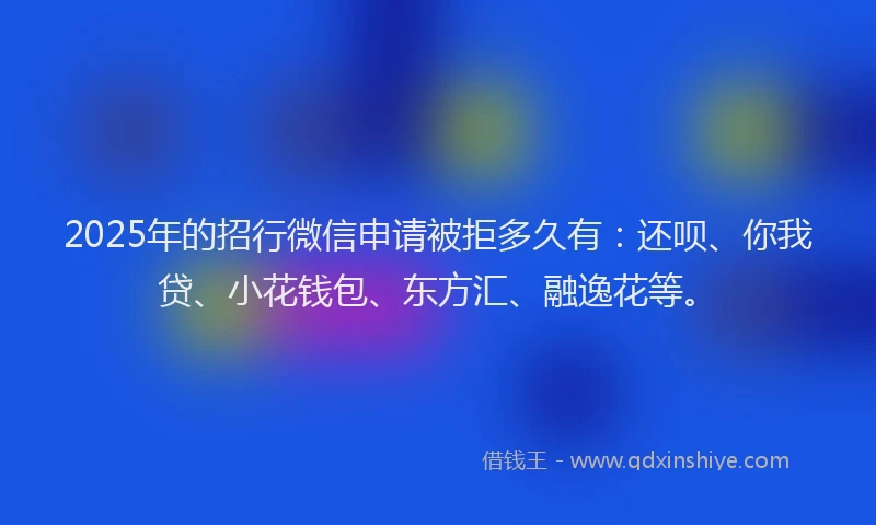 2025年的招行微信申请被拒多久有：还呗、你我贷、小花钱包、东方汇、融逸花等。