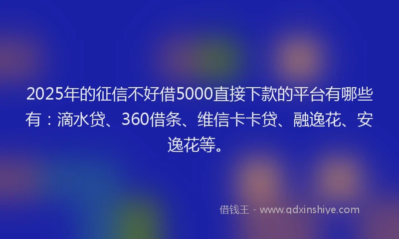 2025年的征信不好借5000直接下款的平台有哪些有：滴水贷、360借条、维信卡卡贷、融逸花、安逸花等。