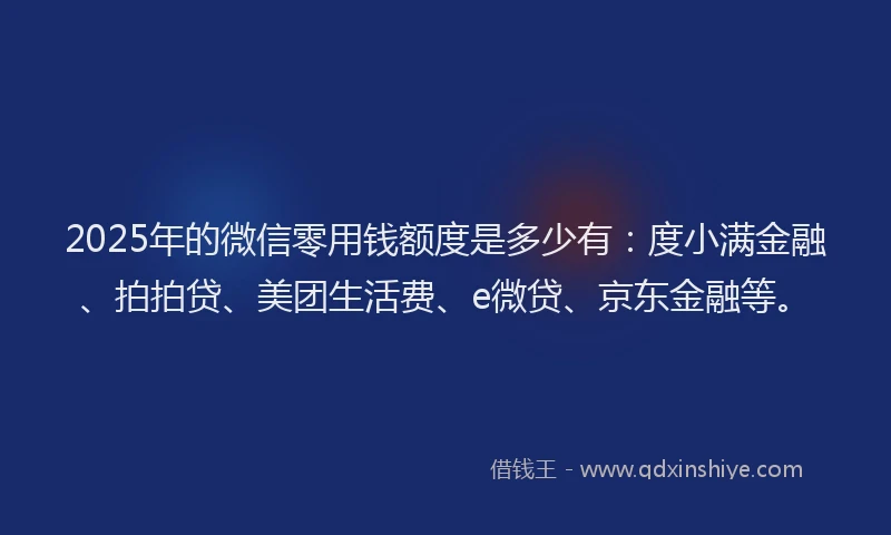 2025年的微信零用钱额度是多少有：度小满金融、拍拍贷、美团生活费、e微贷、京东金融等。