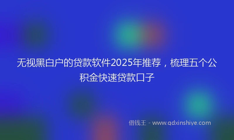 无视黑白户的贷款软件2025年推荐，梳理五个公积金快速贷款口子