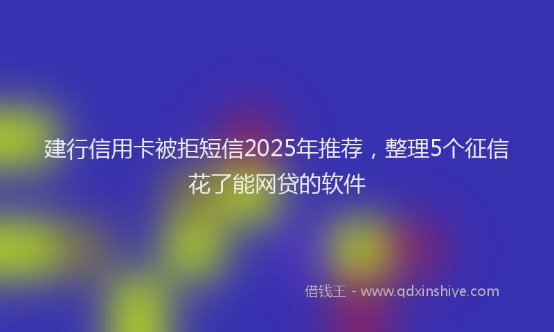 建行信用卡被拒短信2025年推荐，整理5个征信花了能网贷的软件