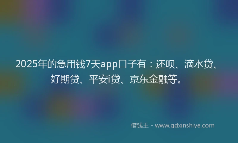 2025年的急用钱7天app口子有：还呗、滴水贷、好期贷、平安i贷、京东金融等。