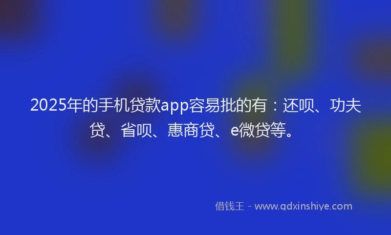 2025年的手机贷款app容易批的有：还呗、功夫贷、省呗、惠商贷、e微贷等。