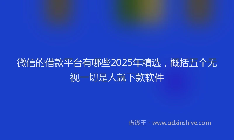 微信的借款平台有哪些2025年精选，概括五个无视一切是人就下款软件