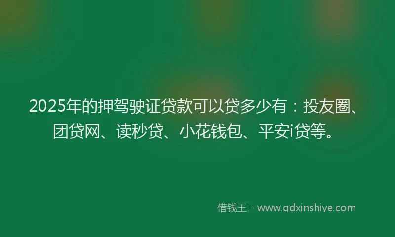 2025年的押驾驶证贷款可以贷多少有：投友圈、团贷网、读秒贷、小花钱包、平安i贷等。