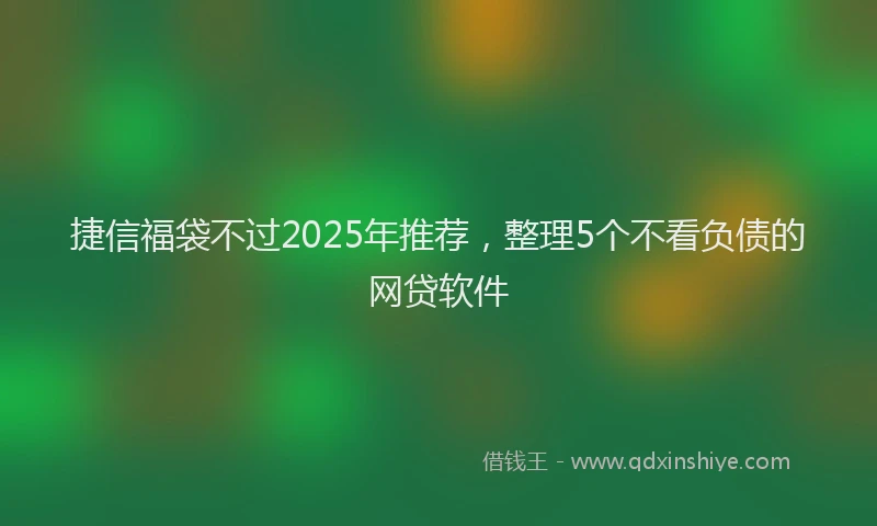 捷信福袋不过2025年推荐，整理5个不看负债的网贷软件