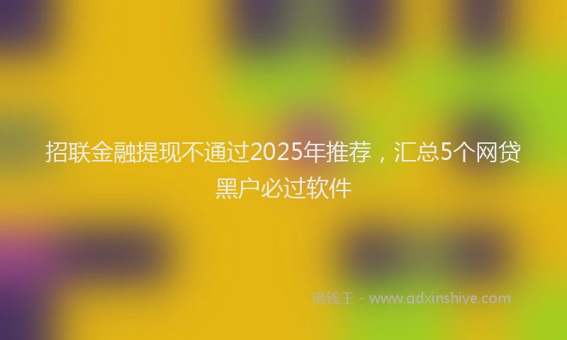 招联金融提现不通过2025年推荐，汇总5个网贷黑户必过软件