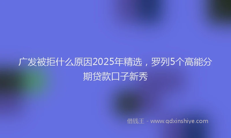 广发被拒什么原因2025年精选，罗列5个高能分期贷款口子新秀