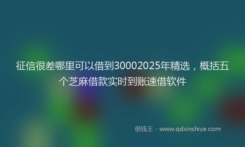 征信很差哪里可以借到30002025年精选，概括五个芝麻借款实时到账速借软件