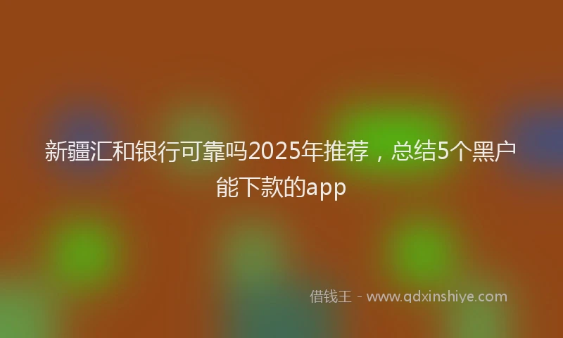 新疆汇和银行可靠吗2025年推荐，总结5个黑户能下款的app