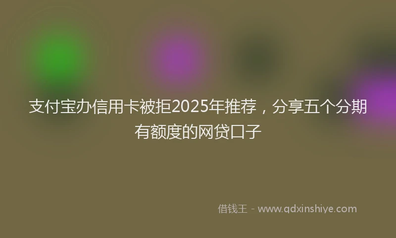 支付宝办信用卡被拒2025年推荐，分享五个分期有额度的网贷口子
