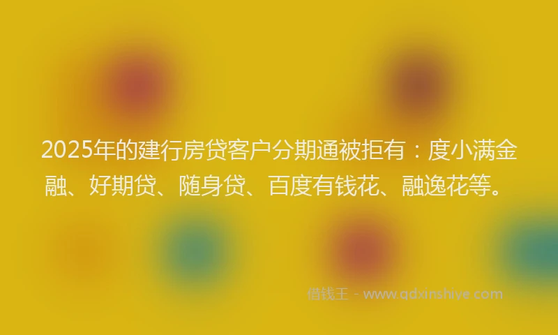 2025年的建行房贷客户分期通被拒有：度小满金融、好期贷、随身贷、百度有钱花、融逸花等。