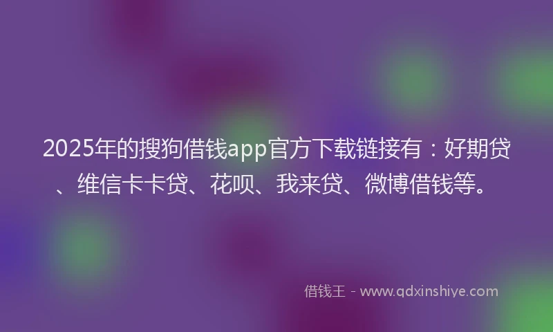 2025年的搜狗借钱app官方下载链接有：好期贷、维信卡卡贷、花呗、我来贷、微博借钱等。