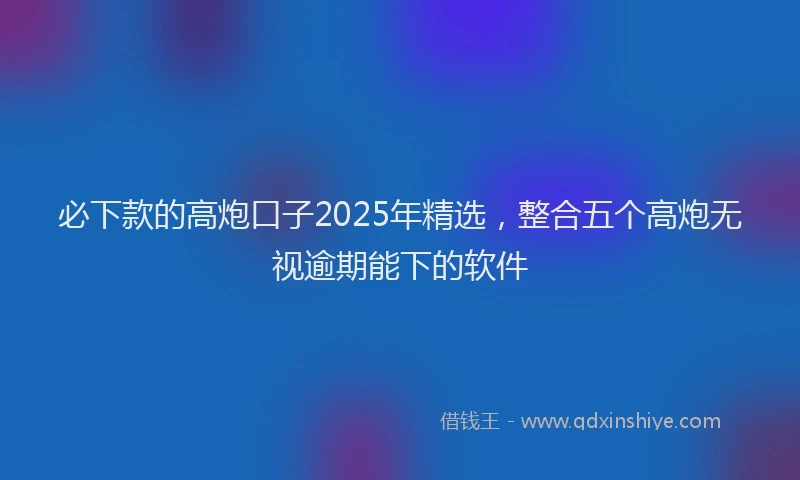 必下款的高炮口子2025年精选，整合五个高炮无视逾期能下的软件