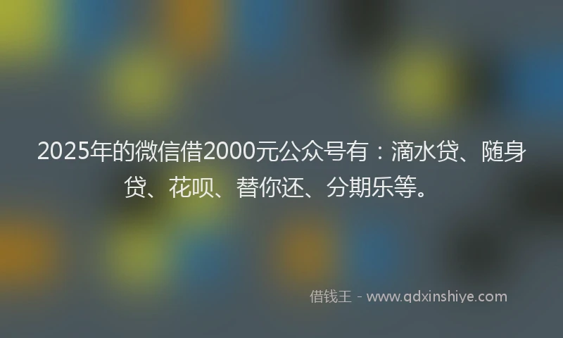 2025年的微信借2000元公众号有：滴水贷、随身贷、花呗、替你还、分期乐等。