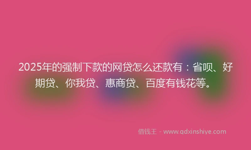 2025年的强制下款的网贷怎么还款有：省呗、好期贷、你我贷、惠商贷、百度有钱花等。