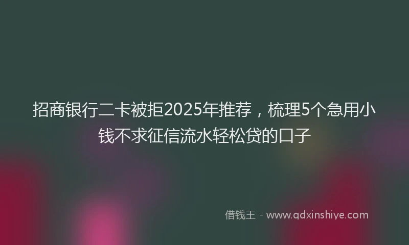 招商银行二卡被拒2025年推荐，梳理5个急用小钱不求征信流水轻松贷的口子
