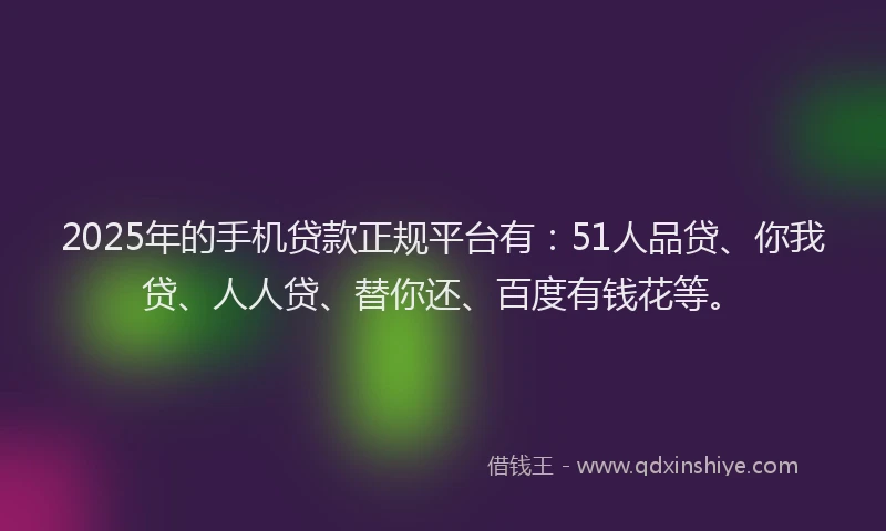 2025年的手机贷款正规平台有：51人品贷、你我贷、人人贷、替你还、百度有钱花等。