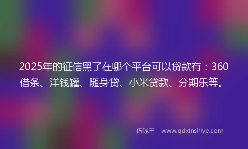 2025年的征信黑了在哪个平台可以贷款有：360借条、洋钱罐、随身贷、小米贷款、分期乐等。