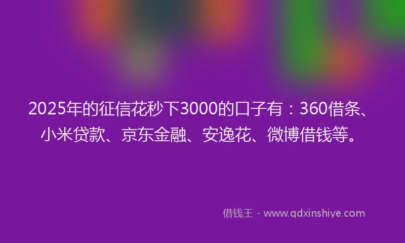 2025年的征信花秒下3000的口子有：360借条、小米贷款、京东金融、安逸花、微博借钱等。