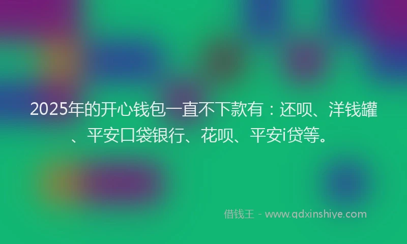 2025年的开心钱包一直不下款有：还呗、洋钱罐、平安口袋银行、花呗、平安i贷等。