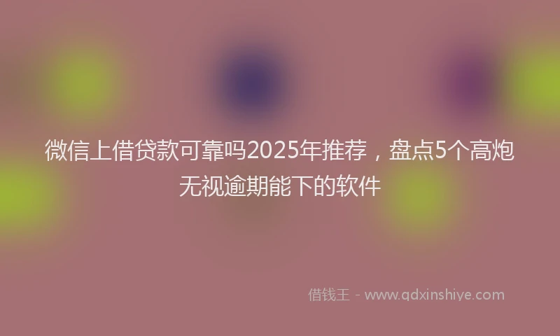 微信上借贷款可靠吗2025年推荐，盘点5个高炮无视逾期能下的软件