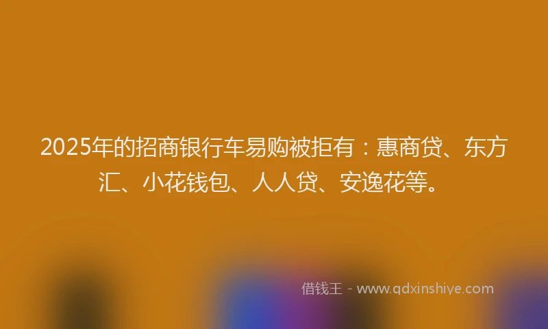 2025年的招商银行车易购被拒有：惠商贷、东方汇、小花钱包、人人贷、安逸花等。