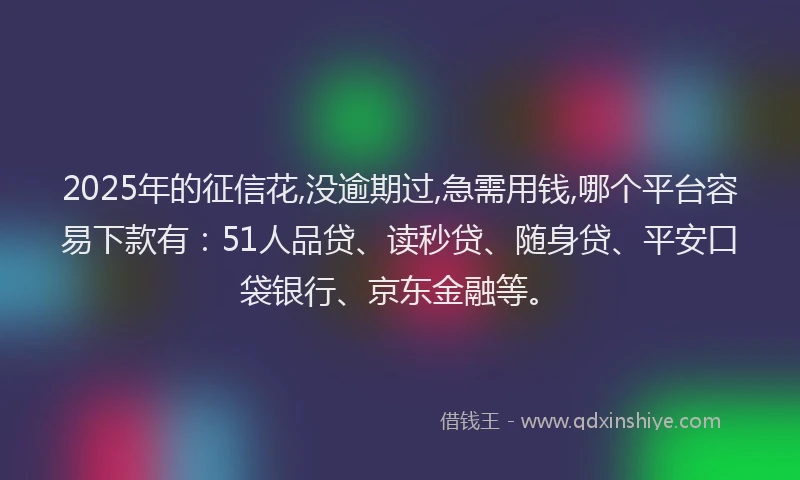 2025年的征信花,没逾期过,急需用钱,哪个平台容易下款有：51人品贷、读秒贷、随身贷、平安口袋银行、京东金融等。