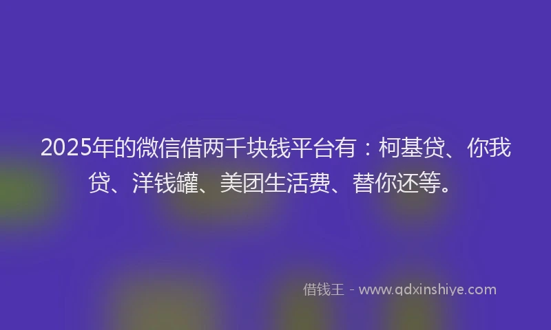 2025年的微信借两千块钱平台有：柯基贷、你我贷、洋钱罐、美团生活费、替你还等。