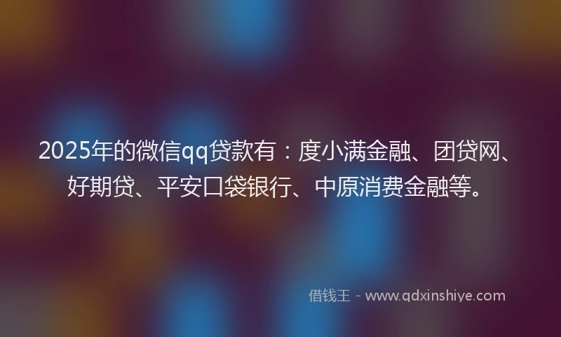 2025年的微信qq贷款有：度小满金融、团贷网、好期贷、平安口袋银行、中原消费金融等。