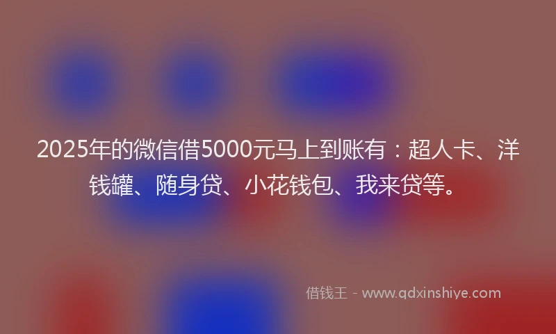 2025年的微信借5000元马上到账有：超人卡、洋钱罐、随身贷、小花钱包、我来贷等。