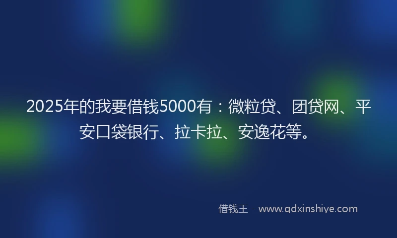 2025年的我要借钱5000有：微粒贷、团贷网、平安口袋银行、拉卡拉、安逸花等。