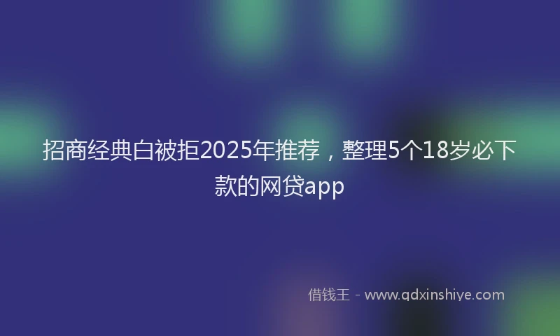 招商经典白被拒2025年推荐，整理5个18岁必下款的网贷app