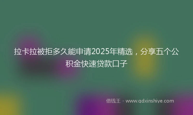 拉卡拉被拒多久能申请2025年精选，分享五个公积金快速贷款口子